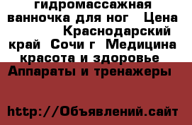 гидромассажная ванночка для ног › Цена ­ 3 500 - Краснодарский край, Сочи г. Медицина, красота и здоровье » Аппараты и тренажеры   